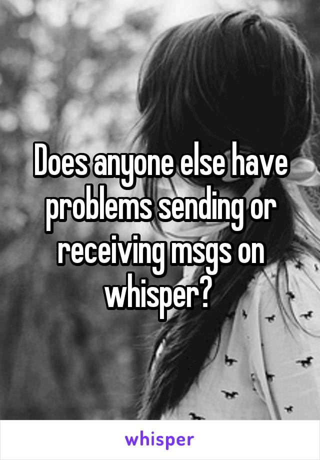 Does anyone else have problems sending or receiving msgs on whisper? 