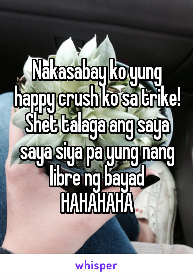 Nakasabay ko yung happy crush ko sa trike! Shet talaga ang saya saya siya pa yung nang libre ng bayad HAHAHAHA