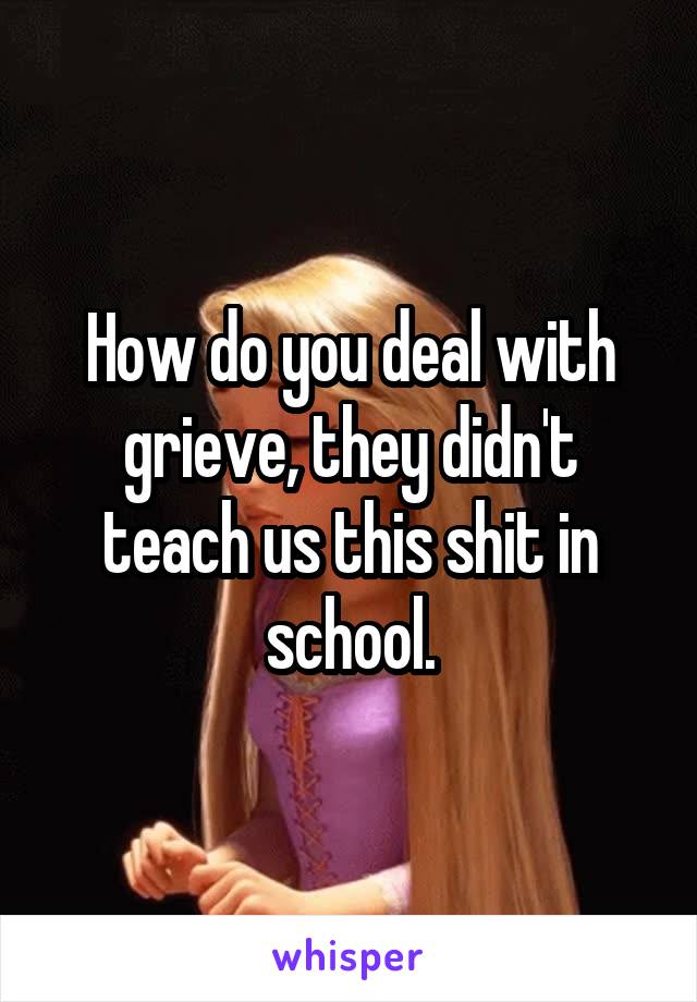 How do you deal with grieve, they didn't teach us this shit in school.