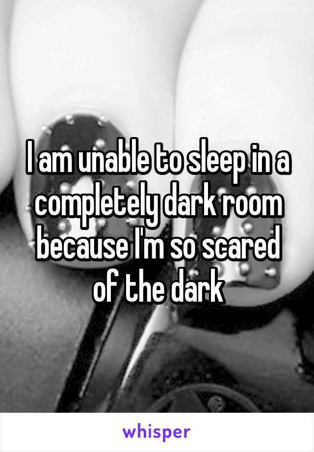 I am unable to sleep in a completely dark room because I'm so scared of the dark