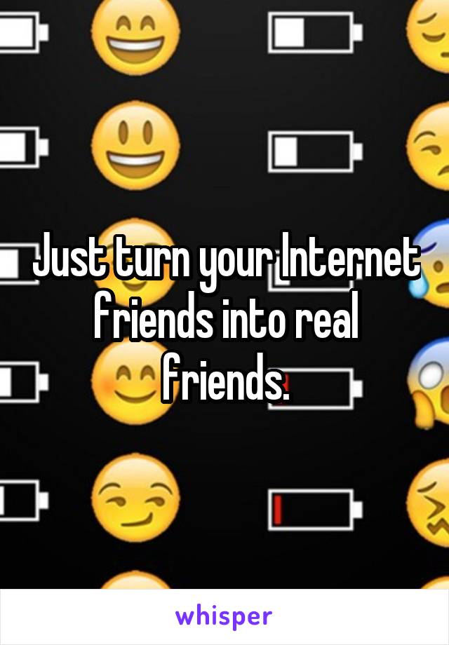 Just turn your Internet friends into real friends.