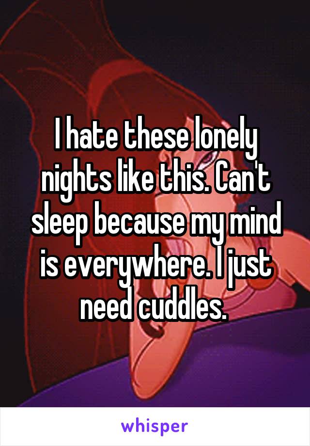 I hate these lonely nights like this. Can't sleep because my mind is everywhere. I just need cuddles. 