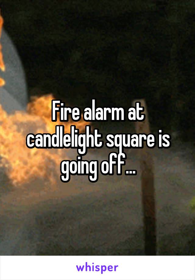 Fire alarm at candlelight square is going off...