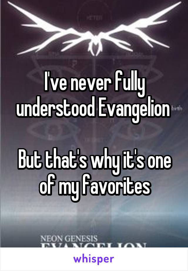 I've never fully understood Evangelion 

But that's why it's one of my favorites