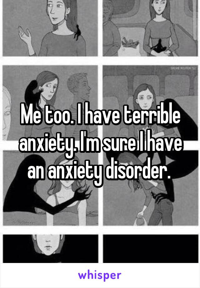 Me too. I have terrible anxiety. I'm sure I have an anxiety disorder. 