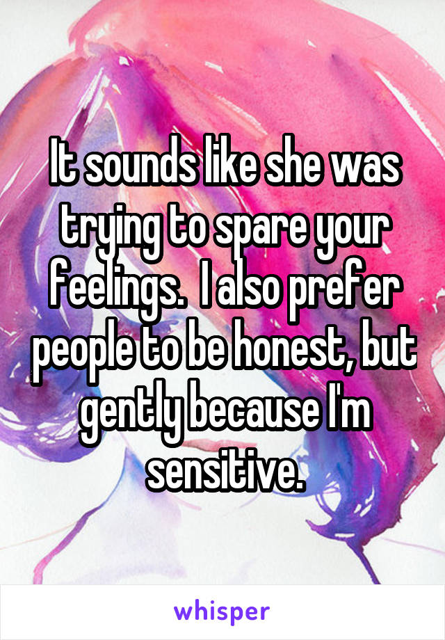 It sounds like she was trying to spare your feelings.  I also prefer people to be honest, but gently because I'm sensitive.