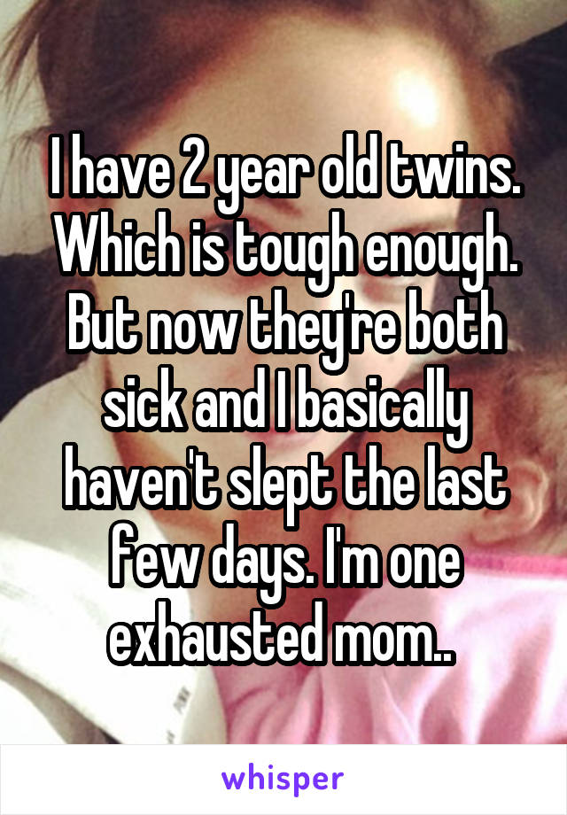 I have 2 year old twins. Which is tough enough. But now they're both sick and I basically haven't slept the last few days. I'm one exhausted mom.. 