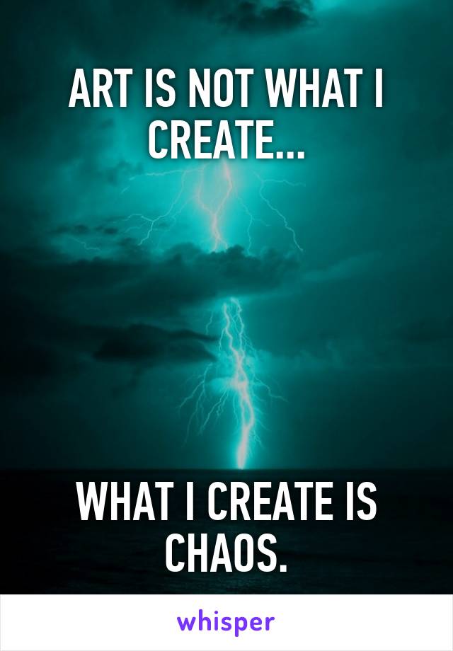 ART IS NOT WHAT I CREATE...






WHAT I CREATE IS CHAOS.