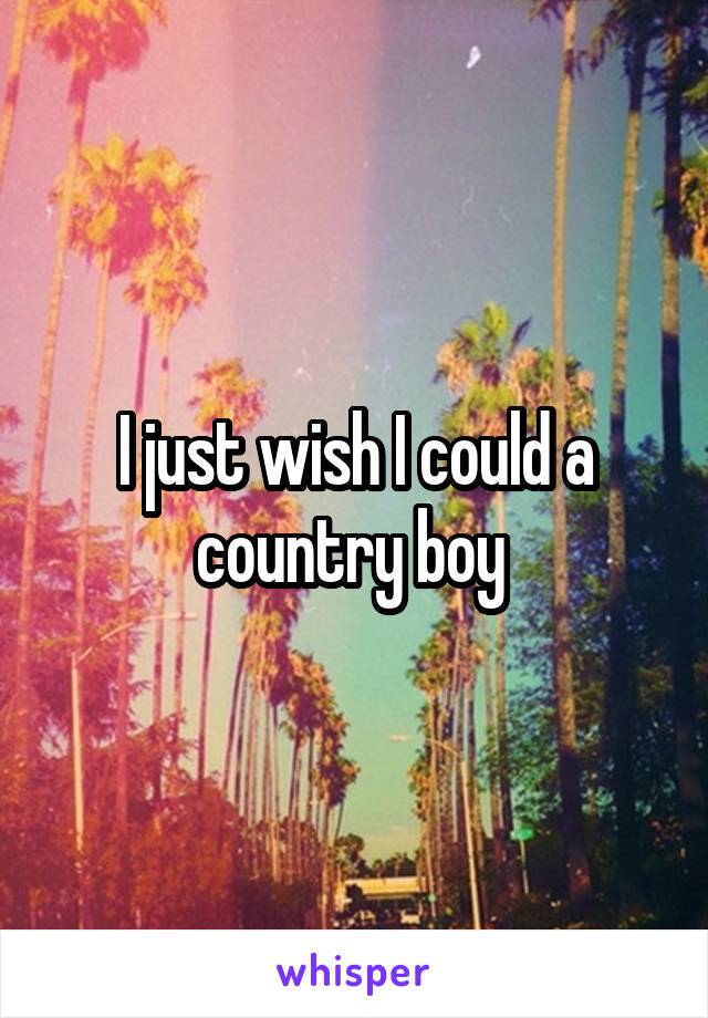 I just wish I could a country boy 