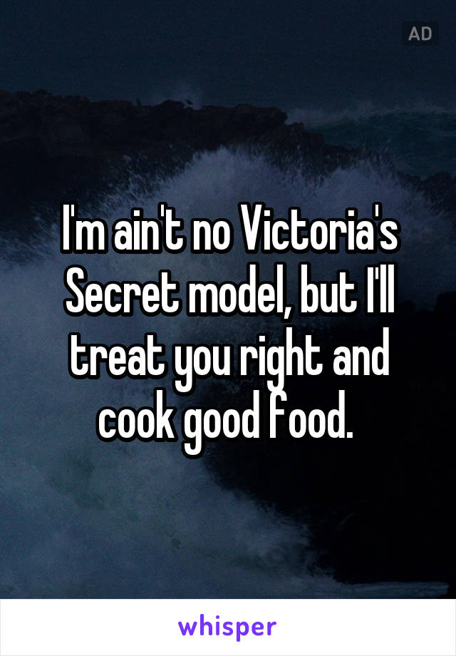 I'm ain't no Victoria's Secret model, but I'll treat you right and cook good food. 