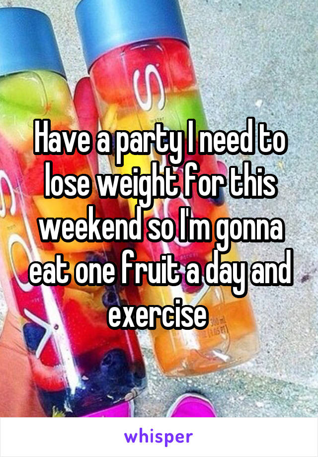 Have a party I need to lose weight for this weekend so I'm gonna eat one fruit a day and exercise 