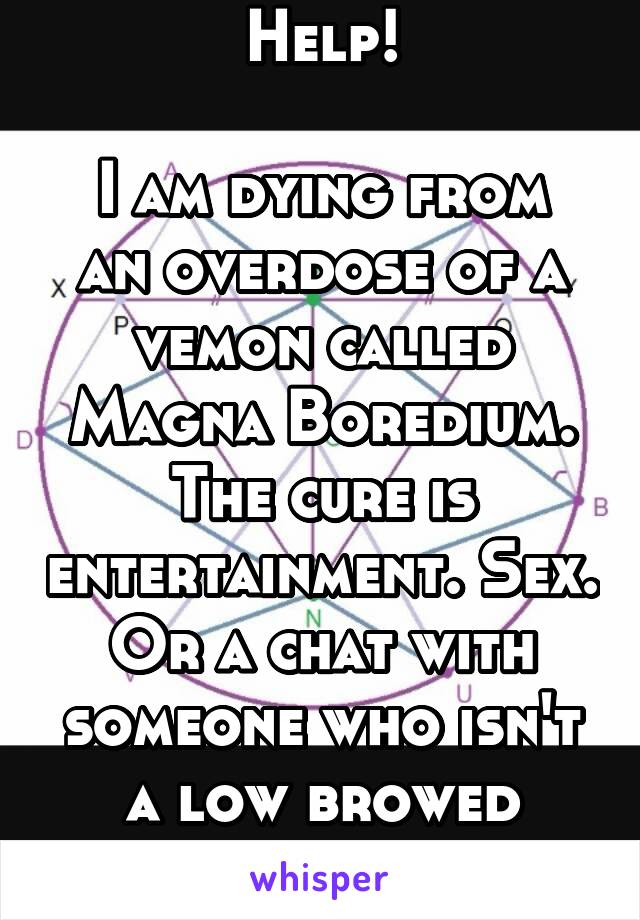 Help!

I am dying from an overdose of a vemon called Magna Boredium.
The cure is entertainment. Sex. Or a chat with someone who isn't a low browed idiot.