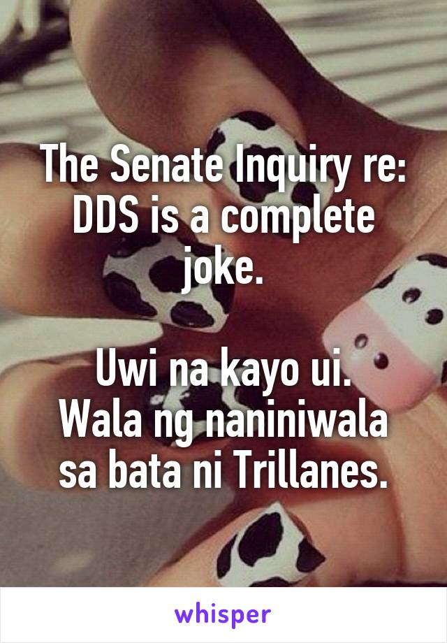 The Senate Inquiry re:
DDS is a complete joke.

Uwi na kayo ui.
Wala ng naniniwala sa bata ni Trillanes.