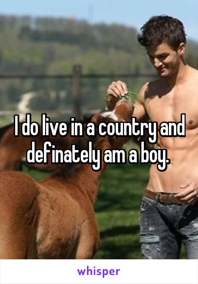 I do live in a country and definately am a boy. 