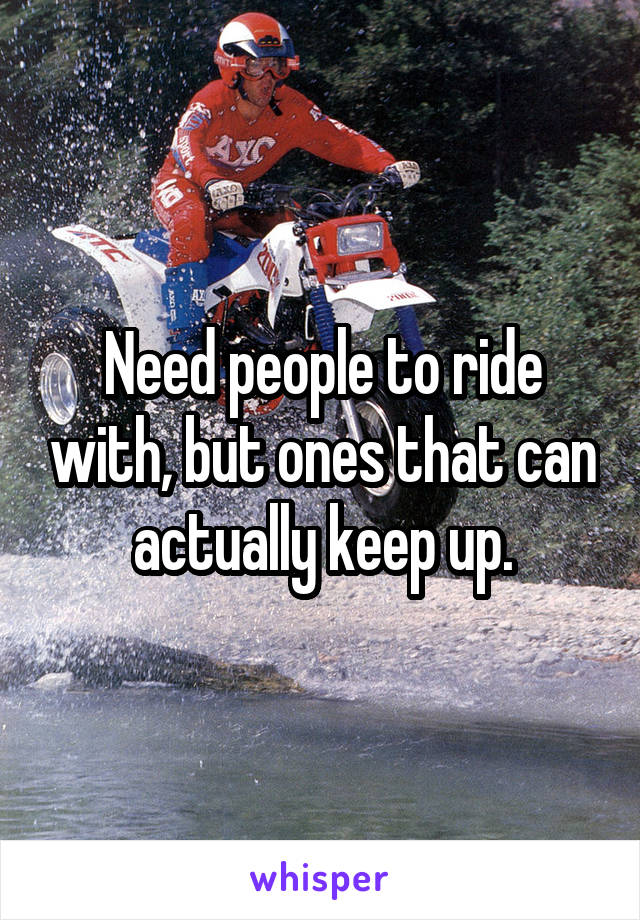 Need people to ride with, but ones that can actually keep up.