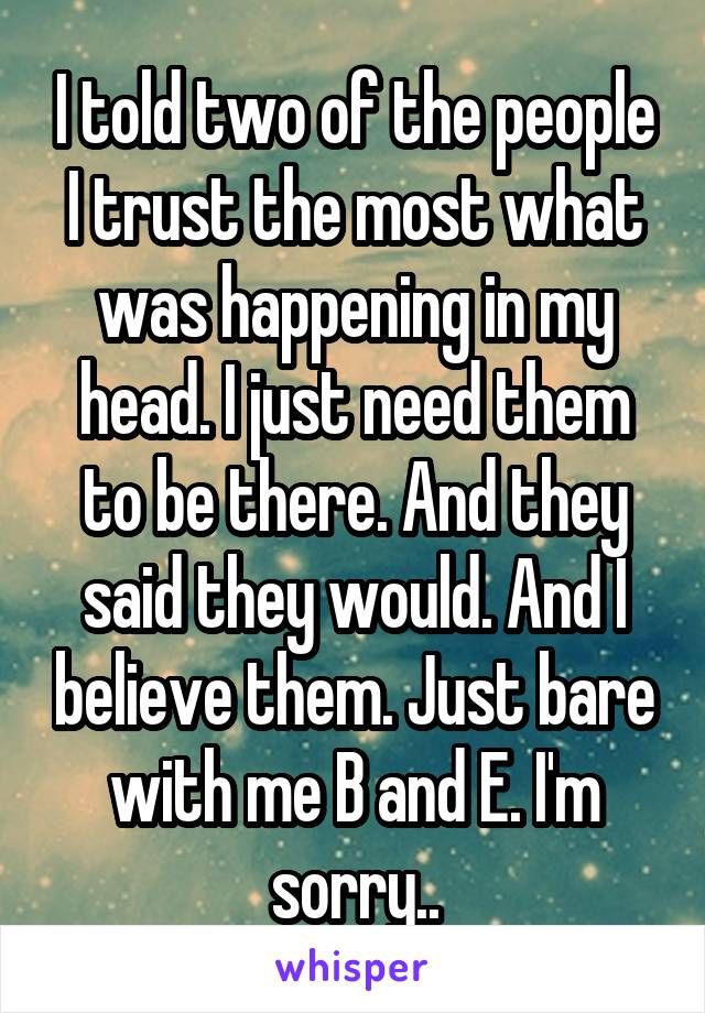 I told two of the people I trust the most what was happening in my head. I just need them to be there. And they said they would. And I believe them. Just bare with me B and E. I'm sorry..