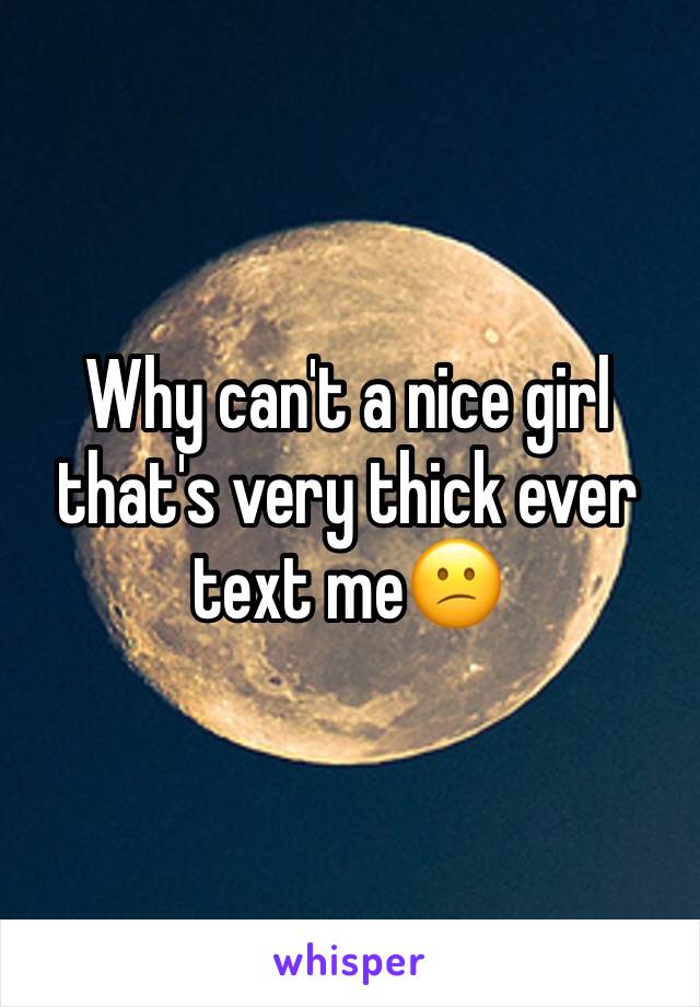 Why can't a nice girl that's very thick ever text me😕