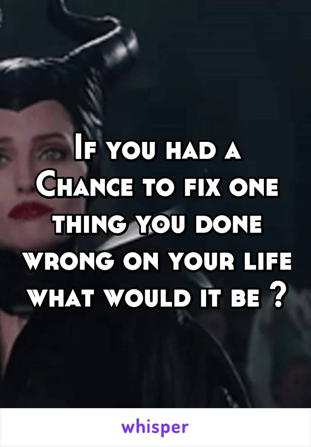 If you had a
Chance to fix one thing you done wrong on your life what would it be ?