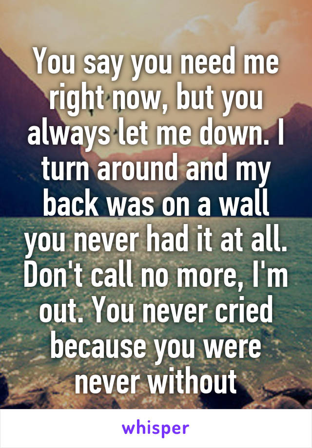 You say you need me right now, but you always let me down. I turn around and my back was on a wall you never had it at all. Don't call no more, I'm out. You never cried because you were never without