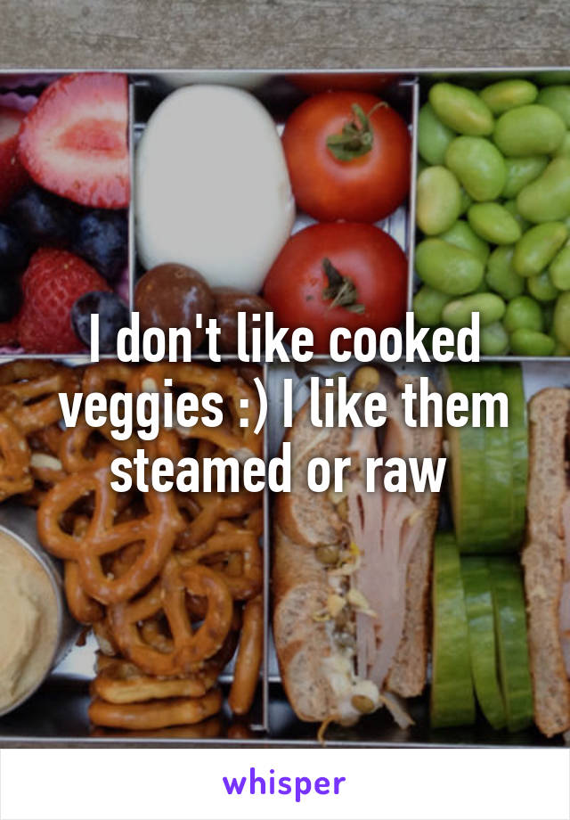 I don't like cooked veggies :) I like them steamed or raw 