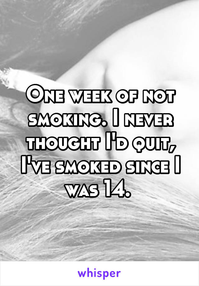 One week of not smoking. I never thought I'd quit, I've smoked since I was 14. 