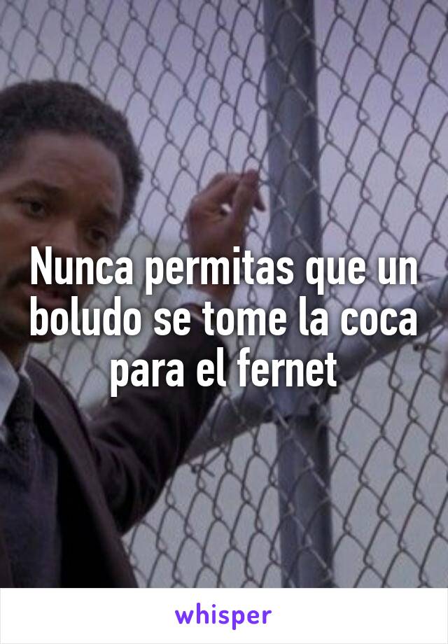 Nunca permitas que un boludo se tome la coca para el fernet