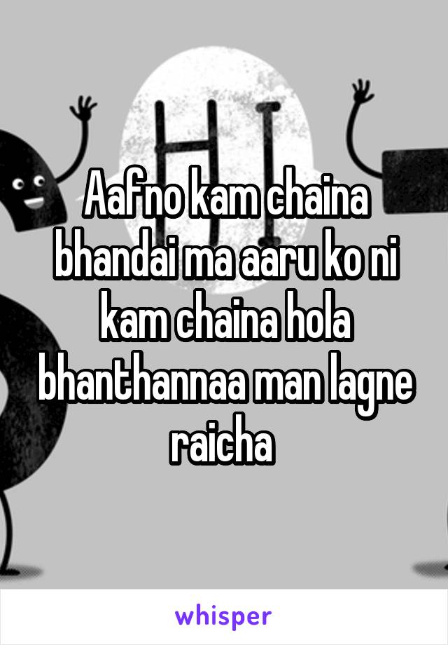 Aafno kam chaina bhandai ma aaru ko ni kam chaina hola bhanthannaa man lagne raicha 