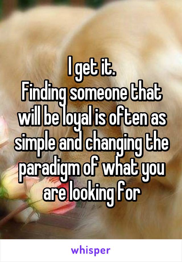 I get it.
Finding someone that will be loyal is often as simple and changing the paradigm of what you are looking for