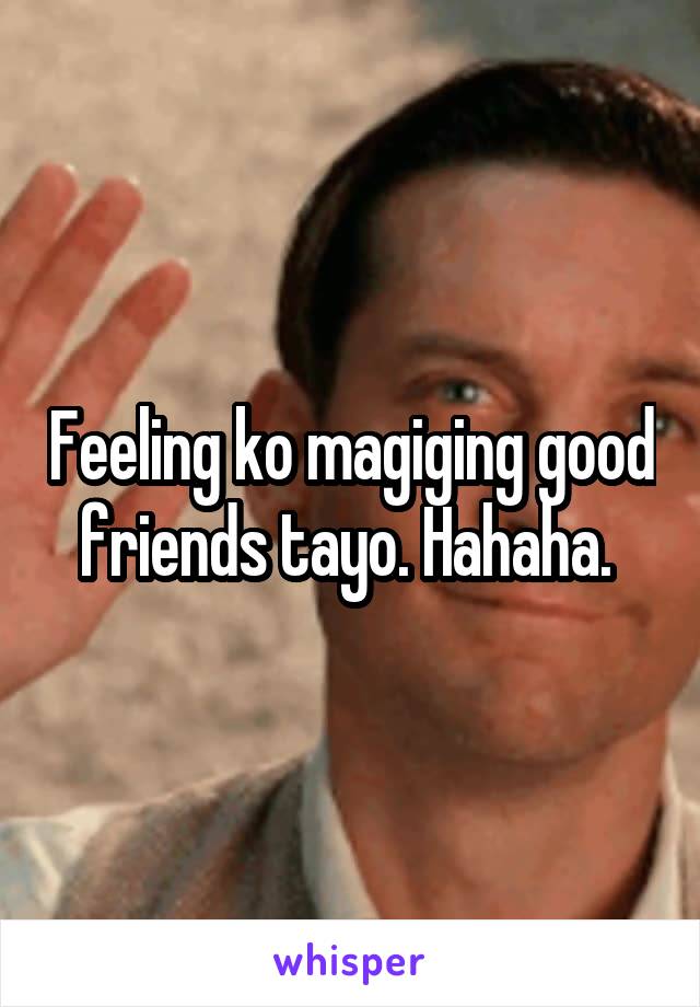 Feeling ko magiging good friends tayo. Hahaha. 