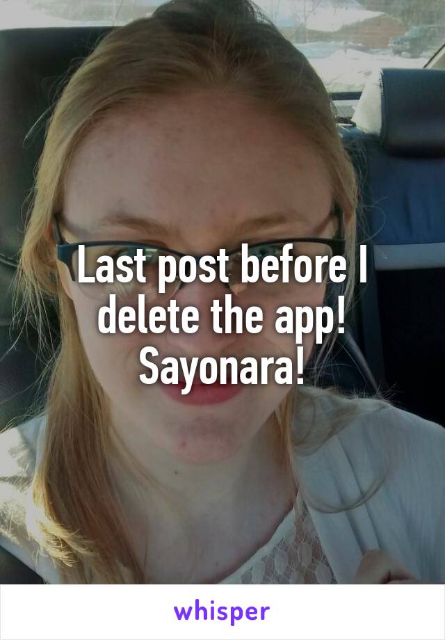 Last post before I delete the app! Sayonara!