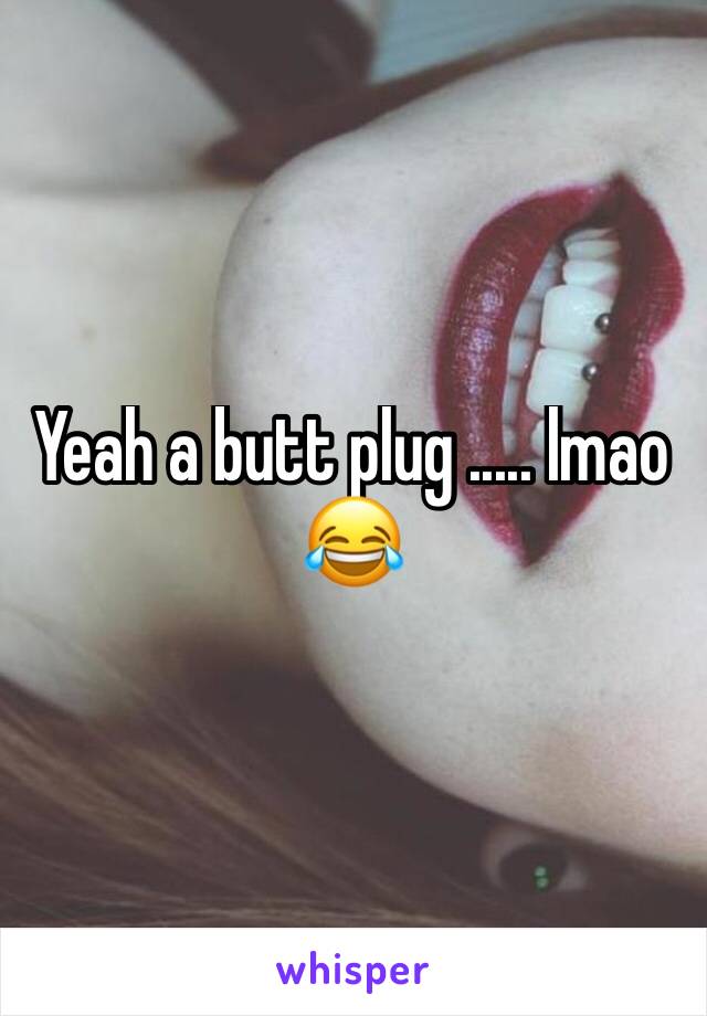 Yeah a butt plug ..... lmao 😂 