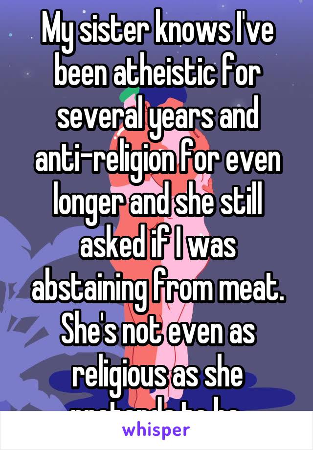 My sister knows I've been atheistic for several years and anti-religion for even longer and she still asked if I was abstaining from meat. She's not even as religious as she pretends to be.