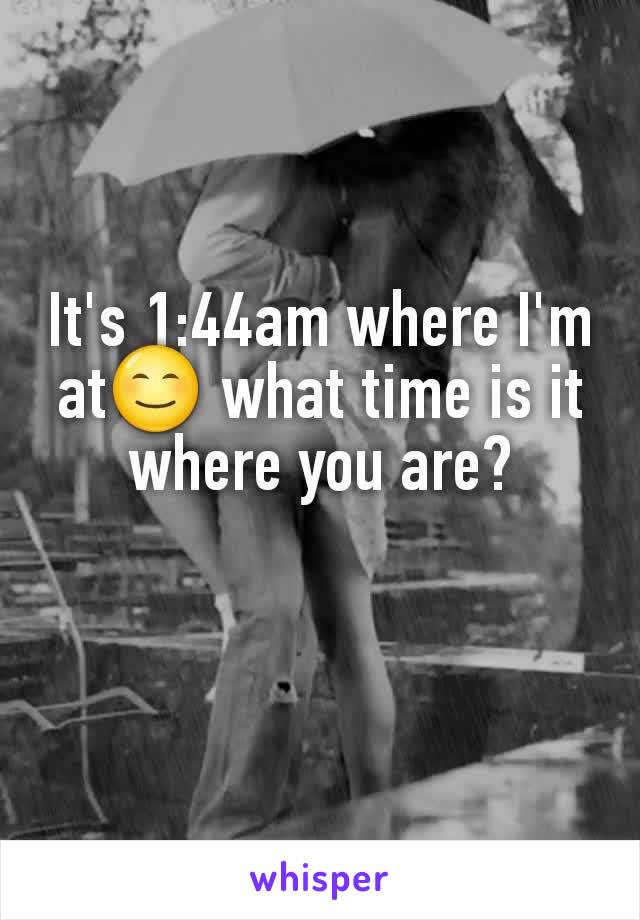 It's 1:44am where I'm at😊 what time is it where you are?