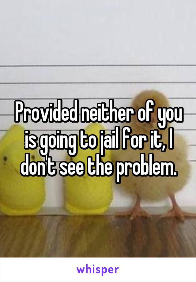 Provided neither of you is going to jail for it, I don't see the problem.