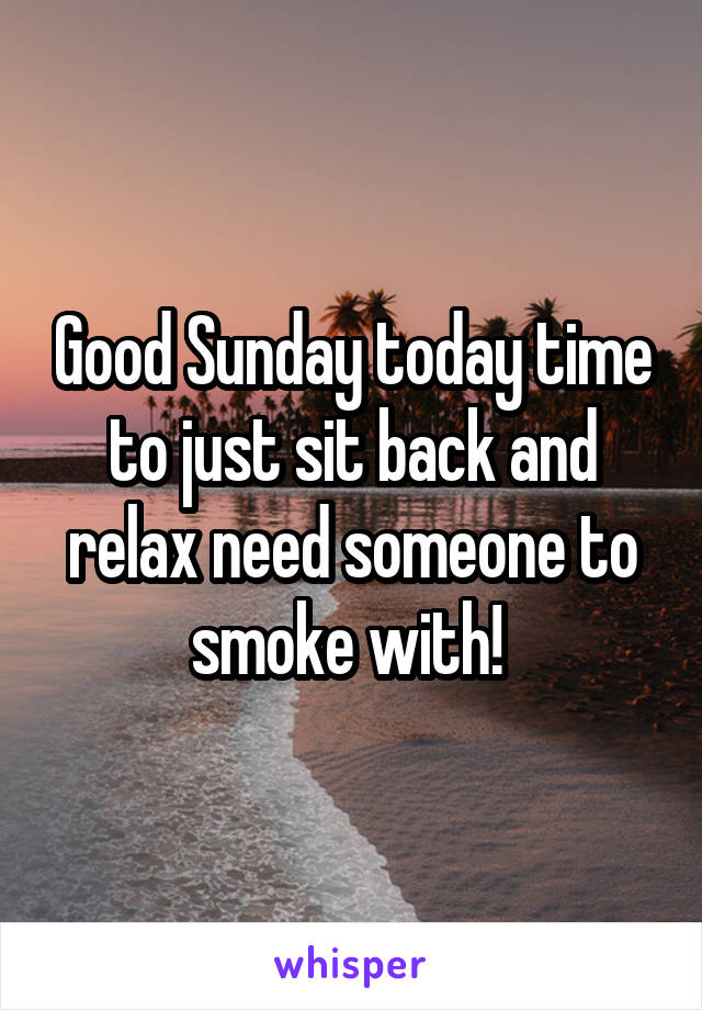 Good Sunday today time to just sit back and relax need someone to smoke with! 