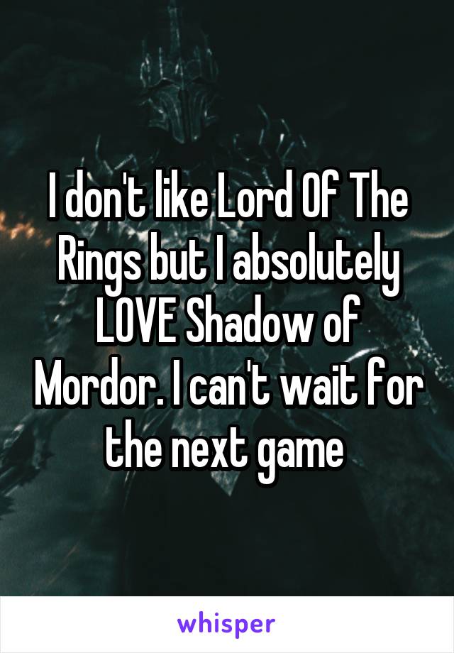 I don't like Lord Of The Rings but I absolutely LOVE Shadow of Mordor. I can't wait for the next game 