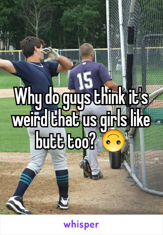 Why do guys think it's weird that us girls like butt too? 🙃