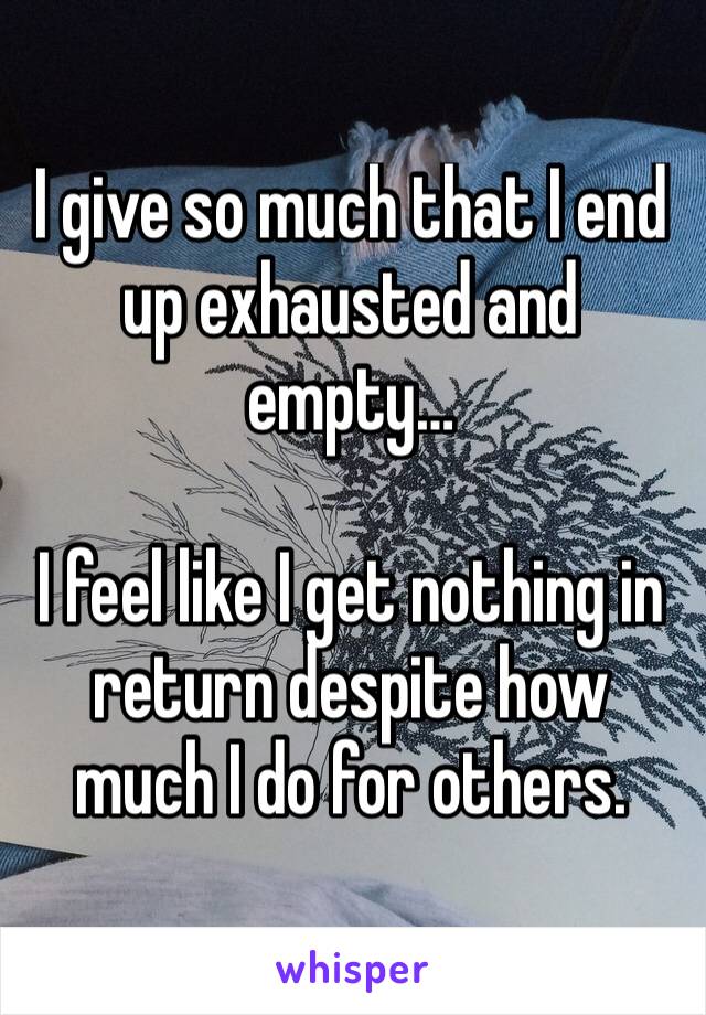 I give so much that I end up exhausted and empty…

I feel like I get nothing in return despite how much I do for others.