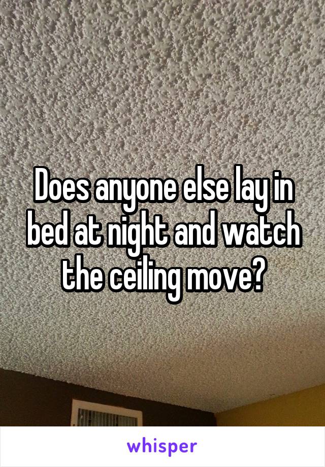 Does anyone else lay in bed at night and watch the ceiling move?