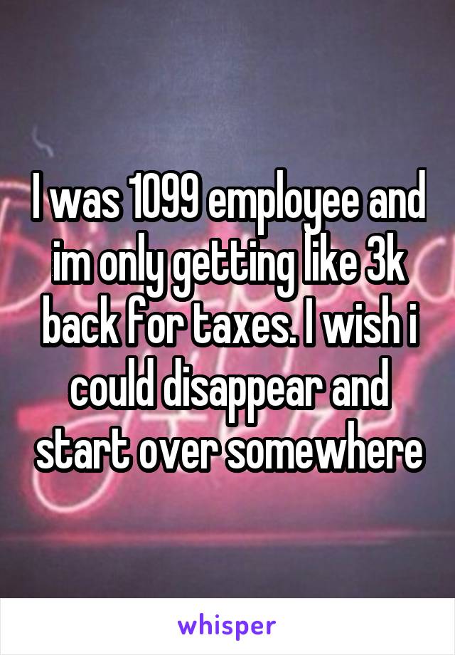 I was 1099 employee and im only getting like 3k back for taxes. I wish i could disappear and start over somewhere