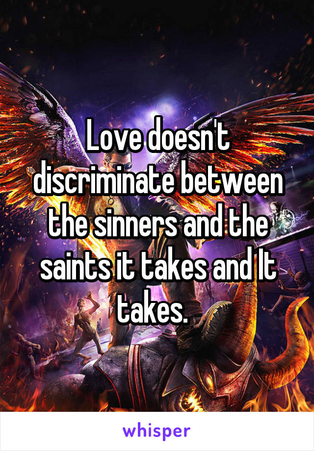 Love doesn't discriminate between the sinners and the saints it takes and It takes.  