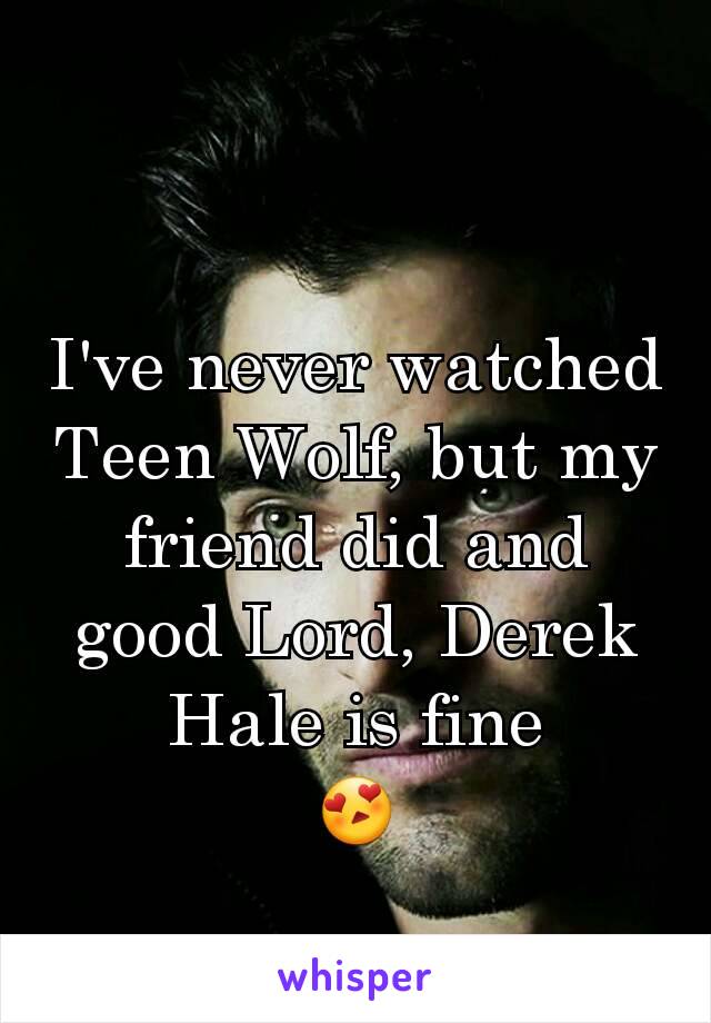 I've never watched Teen Wolf, but my friend did and good Lord, Derek Hale is fine
😍