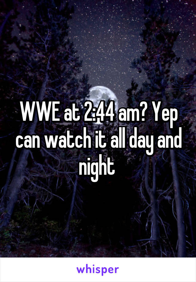 WWE at 2:44 am? Yep can watch it all day and night 