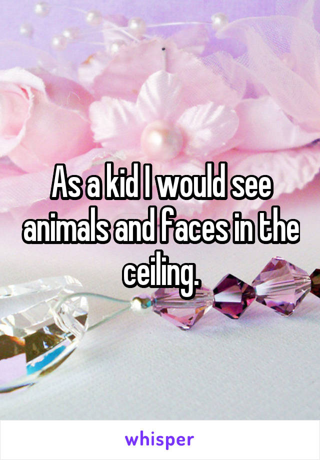 As a kid I would see animals and faces in the ceiling.