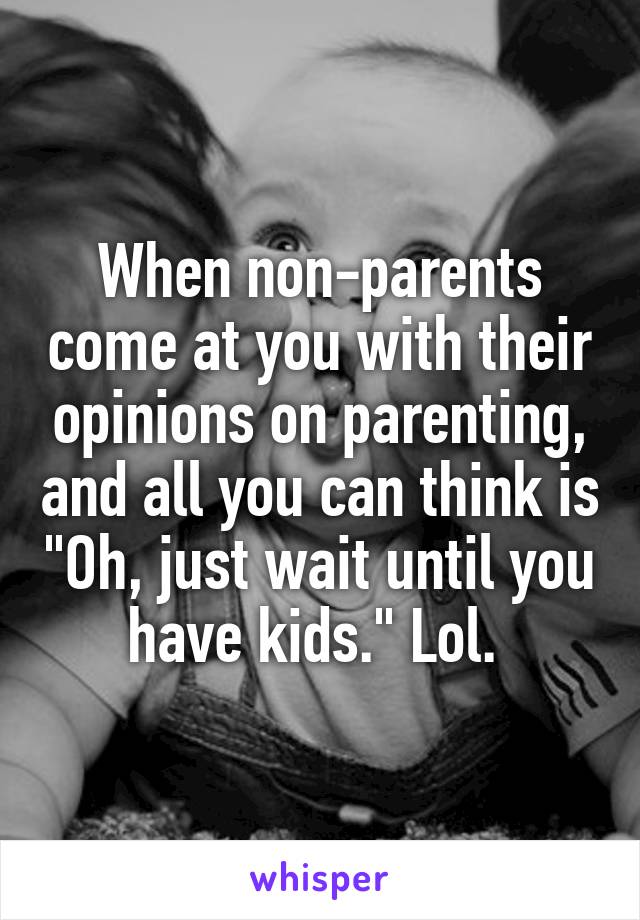 When non-parents come at you with their opinions on parenting, and all you can think is "Oh, just wait until you have kids." Lol. 