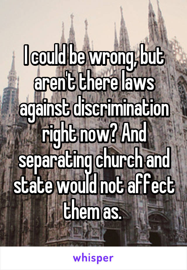 I could be wrong, but aren't there laws against discrimination right now? And separating church and state would not affect them as. 