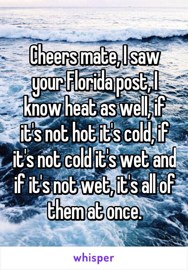 Cheers mate, I saw your Florida post, I know heat as well, if it's not hot it's cold, if it's not cold it's wet and if it's not wet, it's all of them at once.