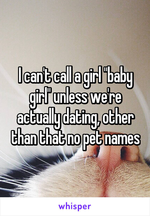 I can't call a girl "baby girl" unless we're actually dating, other than that no pet names