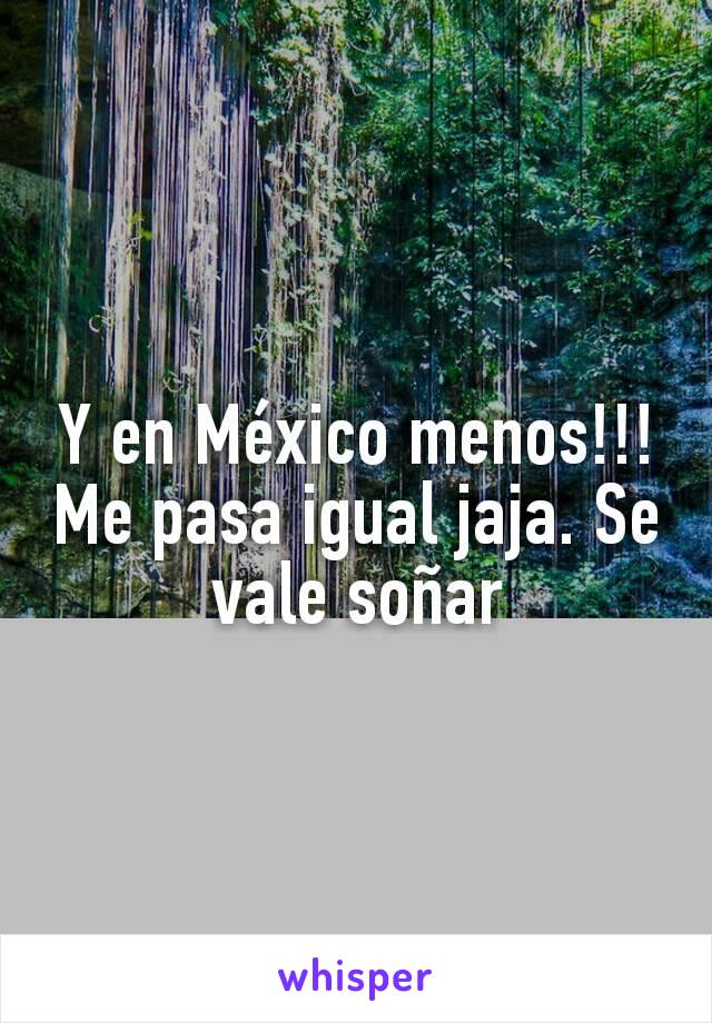 Y en México menos!!! Me pasa igual jaja. Se vale soñar