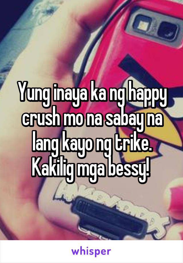 Yung inaya ka ng happy crush mo na sabay na lang kayo ng trike. Kakilig mga bessy! 